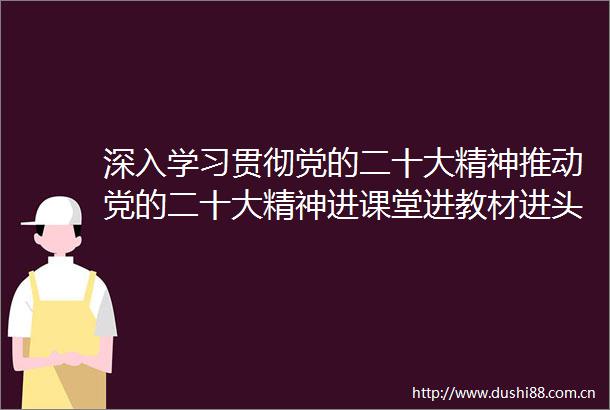 深入学习贯彻党的二十大精神推动党的二十大精神进课堂进教材进头脑