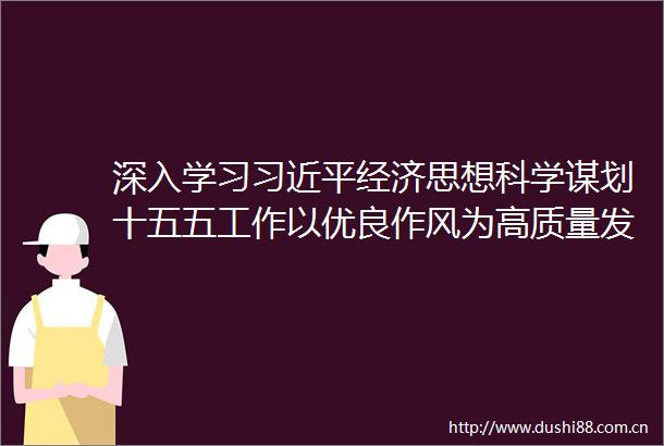 深入学习经济思想科学谋划十五五工作以优良作风为高质量发展提供坚强保障