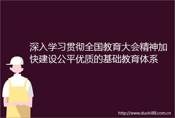 深入学习贯彻全国教育大会精神加快建设公平优质的基础教育体系