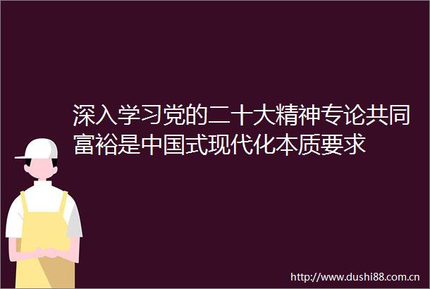 深入学习党的二十大精神专论共同富裕是式现代化本质要求