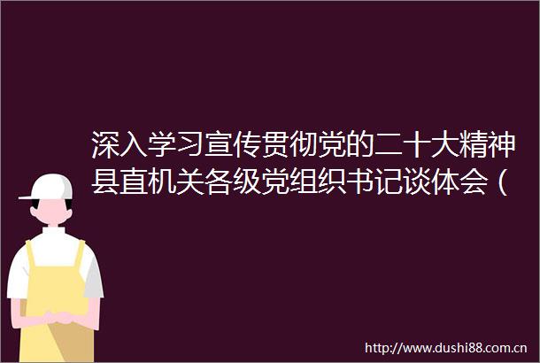 深入学习宣传贯彻党的二十大精神县直机关各级党组织书记谈体会（四）