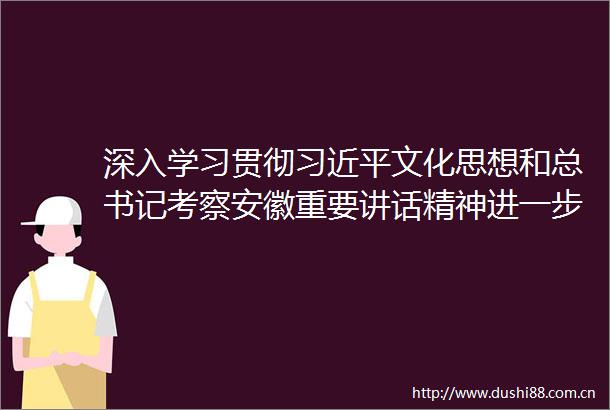 深入学习贯彻文化思想和总书记考察安徽重要讲话精神进一步推动文化和旅游融合发展加快建设文化强市旅游强市