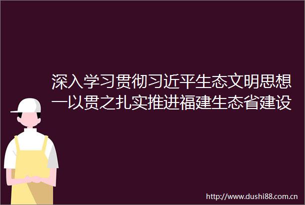 深入学习贯彻生态文明思想一以贯之扎实推进福建生态省建设