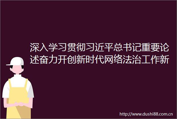 深入学习贯彻总书记重要论述奋力开创新时代网络法治工作新局面