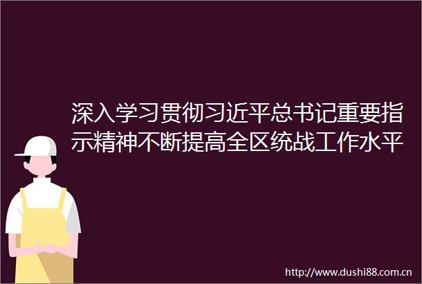 深入学习贯彻总书记重要指示精神不断提高全区统战工作水平为建设社会主义现代化新西藏凝聚强大力量