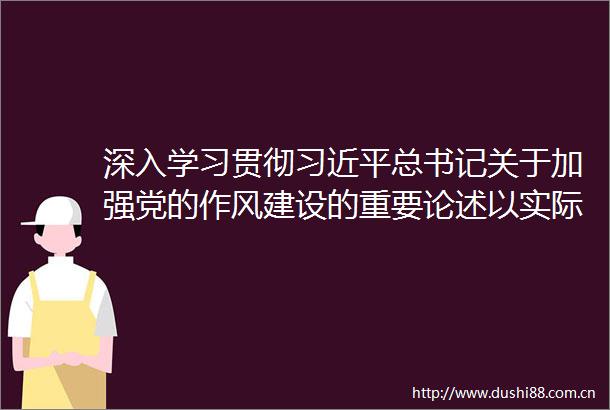 深入学习贯彻总书记关于加强党的作风建设的重要论述以实际行动持续巩固风清气正的生态