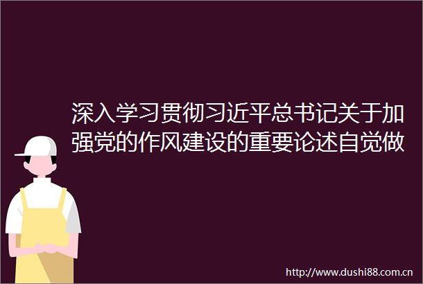 深入学习贯彻总书记关于加强党的作风建设的重要论述自觉做良好生态的有力促进者