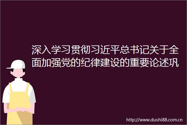深入学习贯彻总书记关于全面加强党的纪律建设的重要论述巩固深化党纪学习教育成果打牢开好民主生活会思想基础