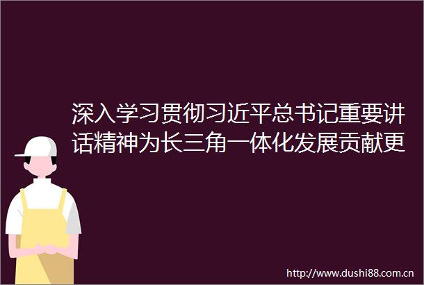 深入学习贯彻总书记重要讲话精神为长三角一体化发展贡献更多安徽力量