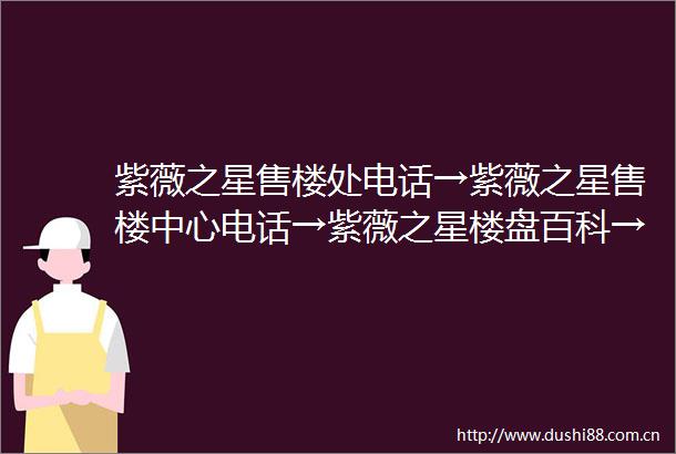紫薇之星售楼处电话→紫薇之星售楼中心电话→紫薇之星楼盘百科→紫薇之星首页网站→楼盘百科→首页网站→24小时热线电话