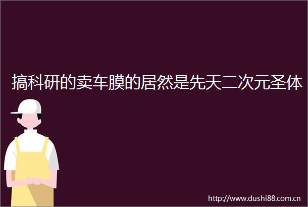 搞科研的卖车膜的居然是先天二次元圣体