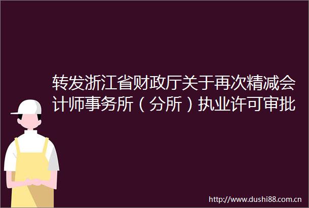 转发浙江省财政厅关于再次精减会计师事务所（分所）执业许可审批申请材料压缩审批时限的通知