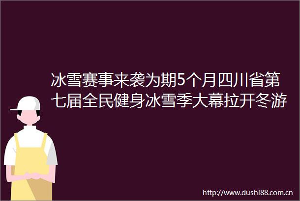 冰雪赛事来袭为期5个月四川省第七届全民健身冰雪季大幕拉开冬游四川