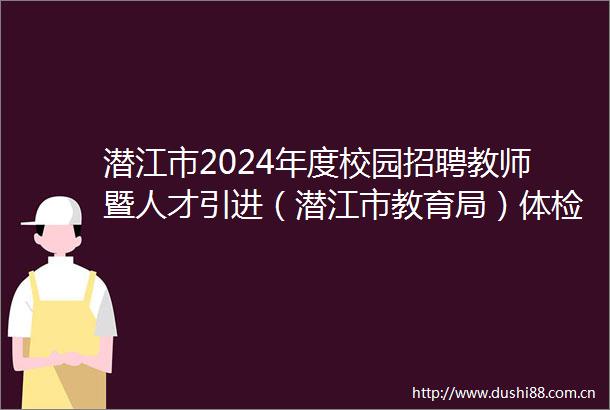 潜江市2024年度校园招聘教师暨人才引进（潜江市教育局）体检通知