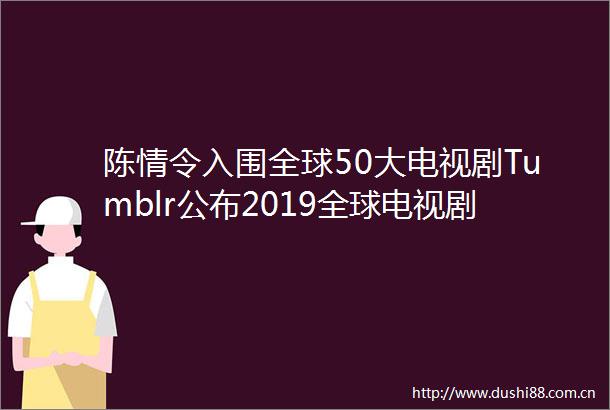 陈情令入围全球50大电视剧Tumblr公布2019全球电视剧热榜排行