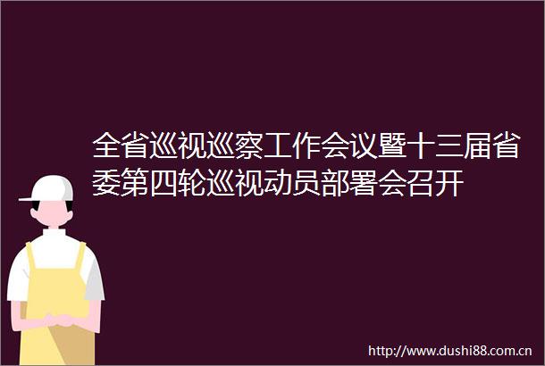 全省巡视巡察工作会议暨十三届省委第四轮巡视动员部署会召开