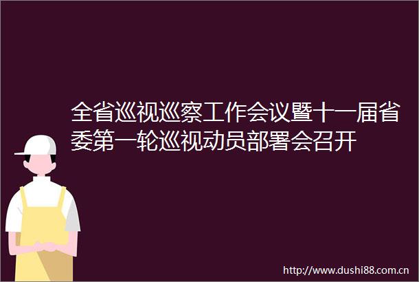 全省巡视巡察工作会议暨十一届省委第一轮巡视动员部署会召开