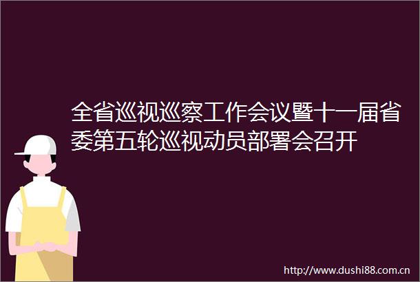 全省巡视巡察工作会议暨十一届省委第五轮巡视动员部署会召开