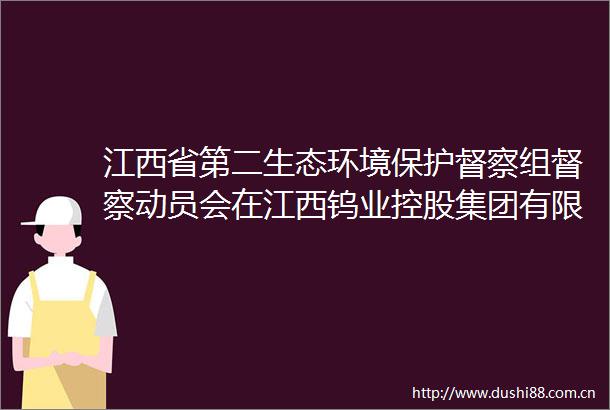 江西省第二生态环境保护督察组督察动员会在江西钨业控股集团有限公司召开