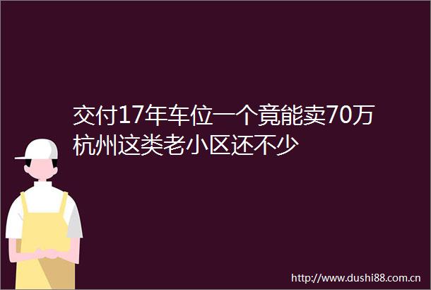交付17年车位一个竟能卖70万杭州这类老小区还不少