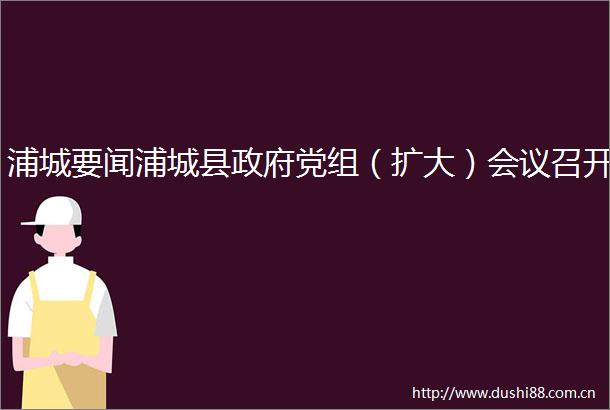 浦城要闻浦城县党组（扩大）会议召开