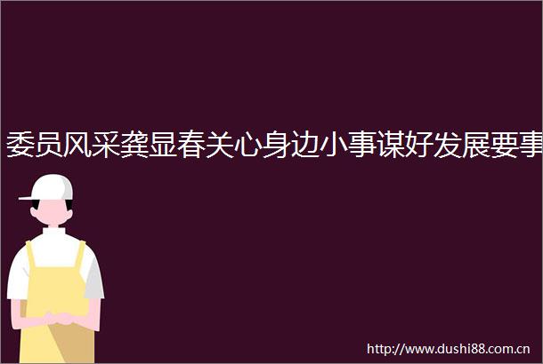 委员风采龚显春关心身边小事谋好发展要事