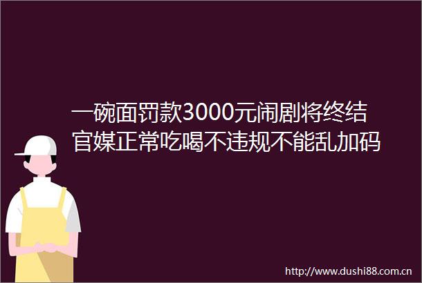 一碗面罚款3000元闹剧将终结官媒正常吃喝不不能乱加码