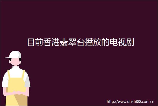 目前香港翡翠台播放的电视剧