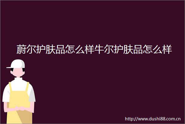蔚尔护肤品怎么样牛尔护肤品怎么样