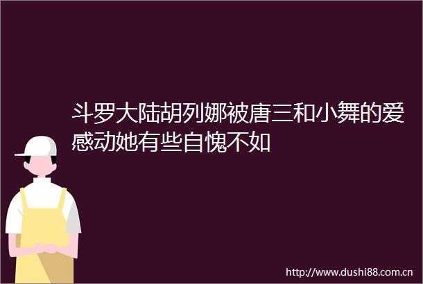 斗罗大陆胡列娜被唐三和小舞的爱感动她有些自愧不如