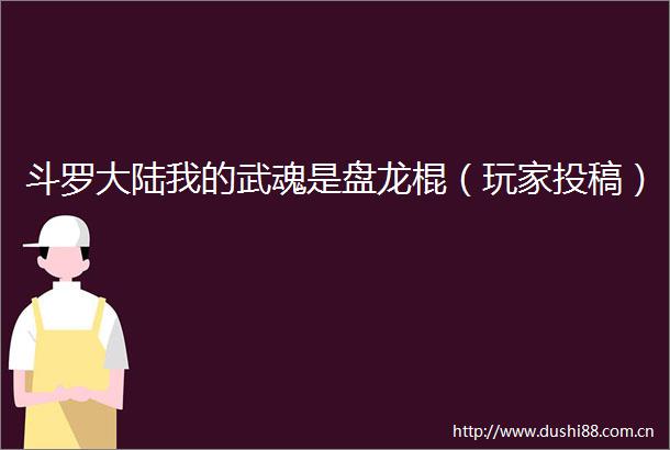 斗罗大陆我的武魂是盘龙棍（玩家投稿）