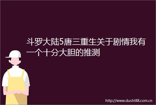 斗罗大陆5唐三重生关于剧情我有一个十分大胆的推测