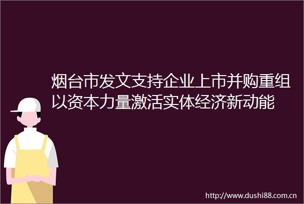 烟台市发文支持企业上市并购重组以资本力量激活实体经济新动能