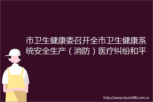 市卫生健康委召开全市卫生健康系统安全生产（消防）医疗和平安医院工作视频会议