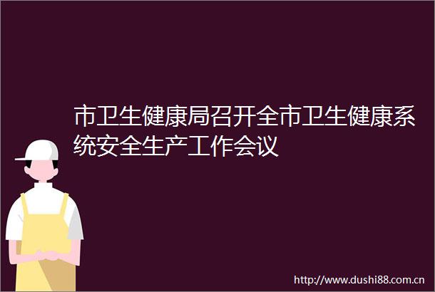 市卫生健康局召开全市卫生健康系统安全生产工作会议