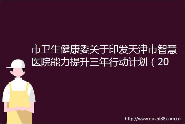 市卫生健康委关于印发天津市智慧医院能力提升三年行动计划（20242026年）的通知