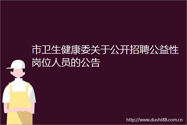 市卫生健康委关于公开招聘公益性岗位人员的公告