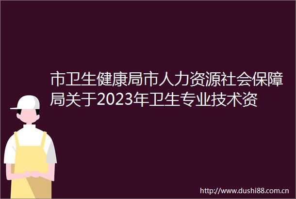 市卫生健康局市人力资源社会保障局关于2023年卫生专业技术资格考试报名及现场确认有关事项的通知