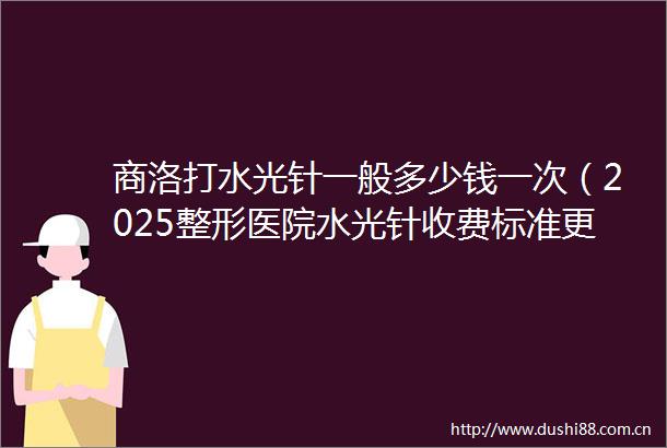 商洛打水光针一般多少钱一次（2025整形医院水光针收费标准更新）