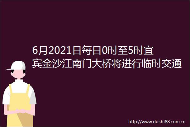 6月2021日每日0时至5时宜宾金沙江南门大桥将进行临时交通管制