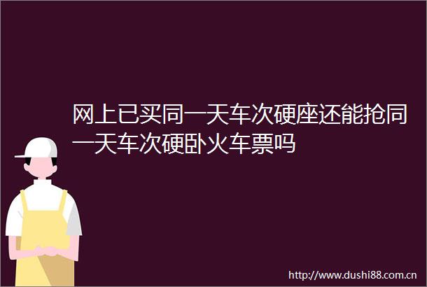 网上已买同一天车次硬座还能抢同一天车次硬卧火车票吗