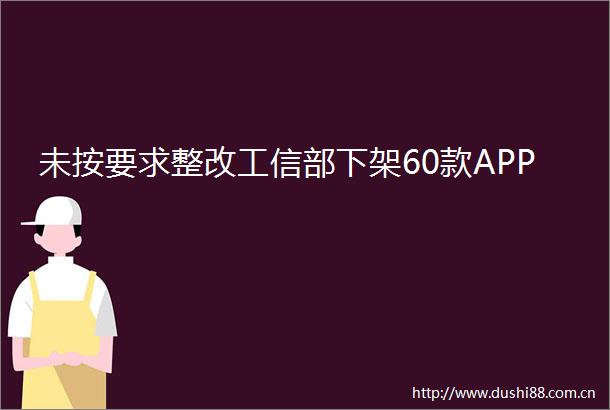未按要求整改工信部下架60款APP
