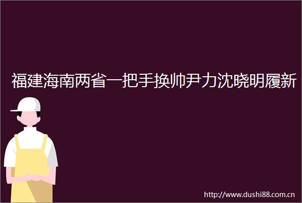 福建海南两省一把手换帅尹力沈晓明履新