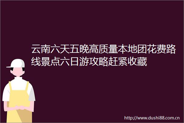 云南六天五晚高质量本地团花费路线景点六日游攻略赶紧收藏