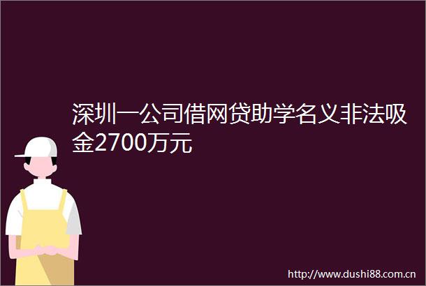 深圳一公司借网贷助学名义吸金2700万元