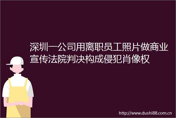 深圳一公司用离职员工照片做商业宣传构成侵犯肖像权