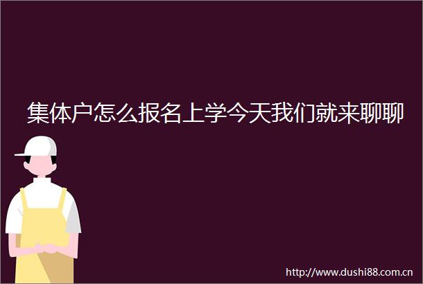 集体户怎么报名上学今天我们就来聊聊