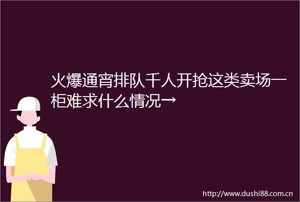 火爆通宵排队千人开抢这类卖场一柜难求什么情况→