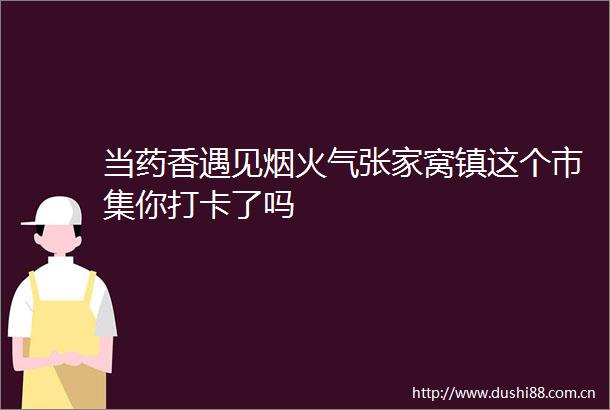当药香遇见烟火气张家窝镇这个市集你打卡了吗