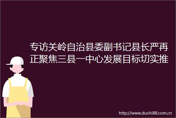专访关岭自治县委副书记县长严再正聚焦三县一中心发展目标切实推动兴业强县富民一体发展